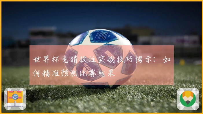 世界杯竞猜投注实战技巧揭示：如何精准预测比赛结果