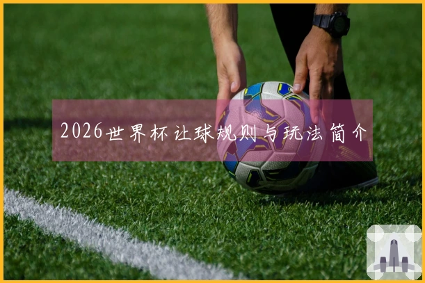 2026世界杯让球规则与玩法简介