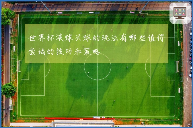 世界杯滚球买球的玩法有哪些值得尝试的技巧和策略