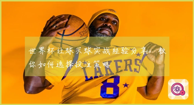 世界杯让球买球实战经验分享，教你如何选择投注策略
