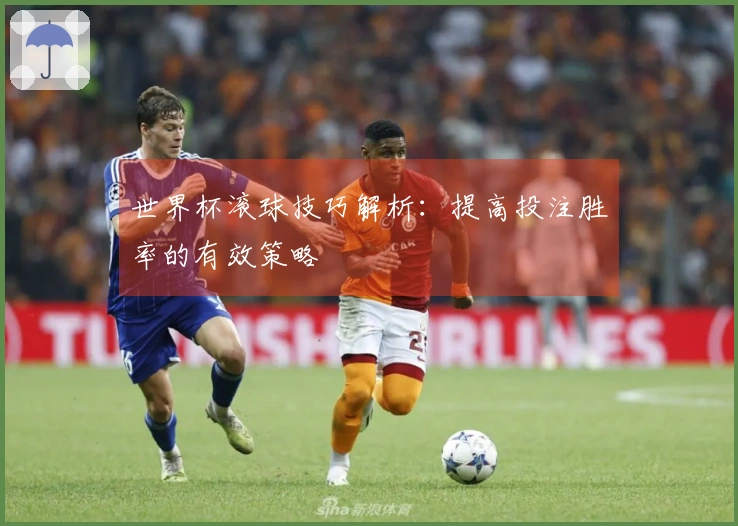 世界杯滚球技巧解析：提高投注胜率的有效策略