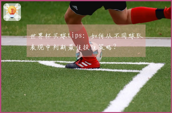 世界杯买球tips：如何从不同球队表现中判断最佳投注策略？