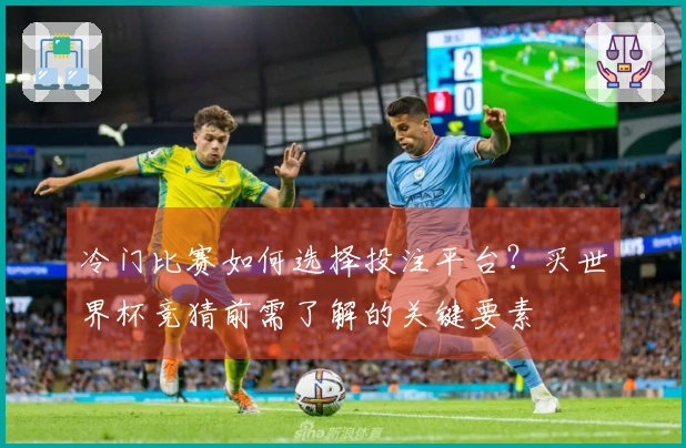 冷门比赛如何选择投注平台?买世界杯竞猜前需了解的关键要素