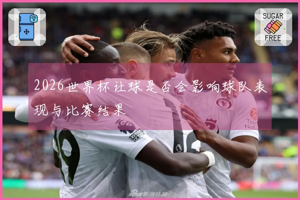 2026世界杯让球是否会影响球队表现与比赛结果