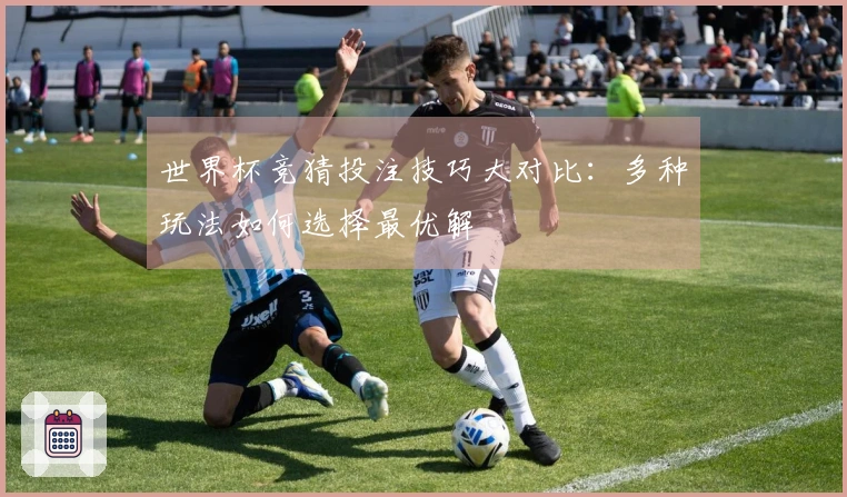 世界杯竞猜投注技巧大对比：多种玩法如何选择最优解