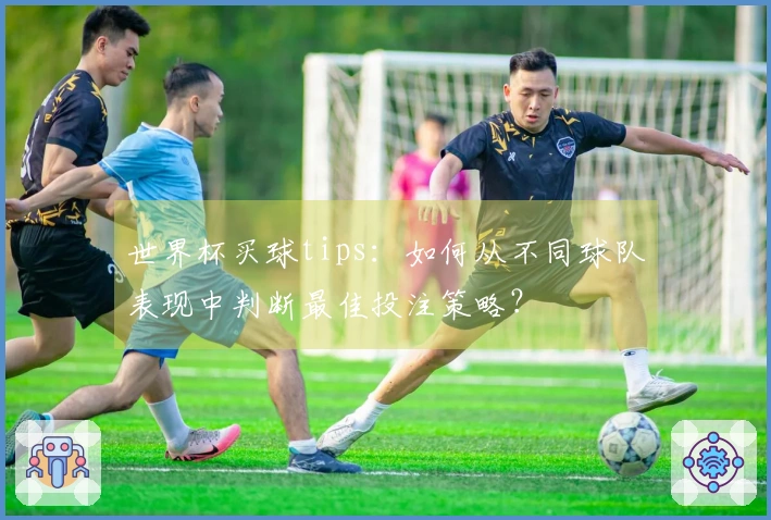 世界杯买球tips：如何从不同球队表现中判断最佳投注策略？