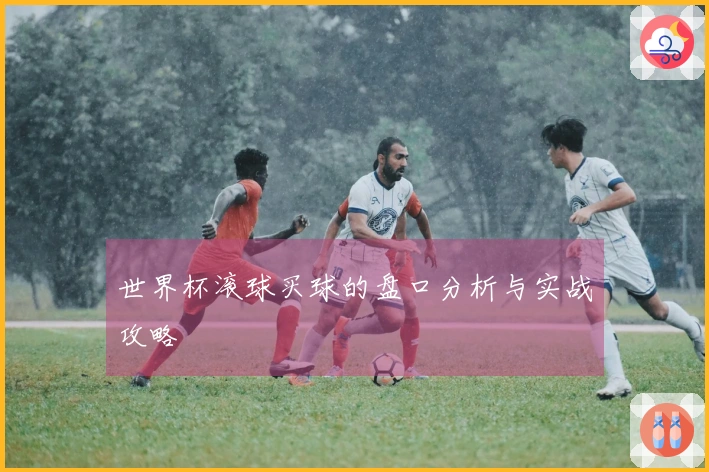 世界杯滚球买球的盘口分析与实战攻略
