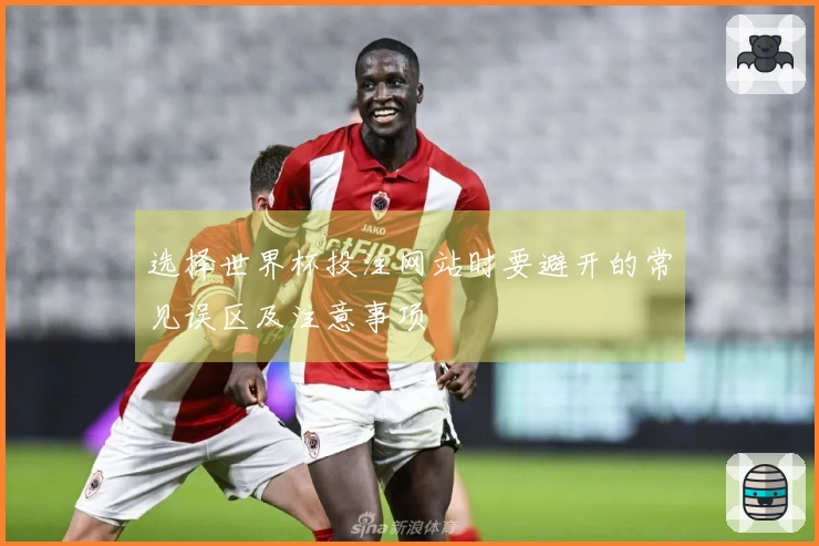 选择世界杯投注网站时要避开的常见误区及注意事项