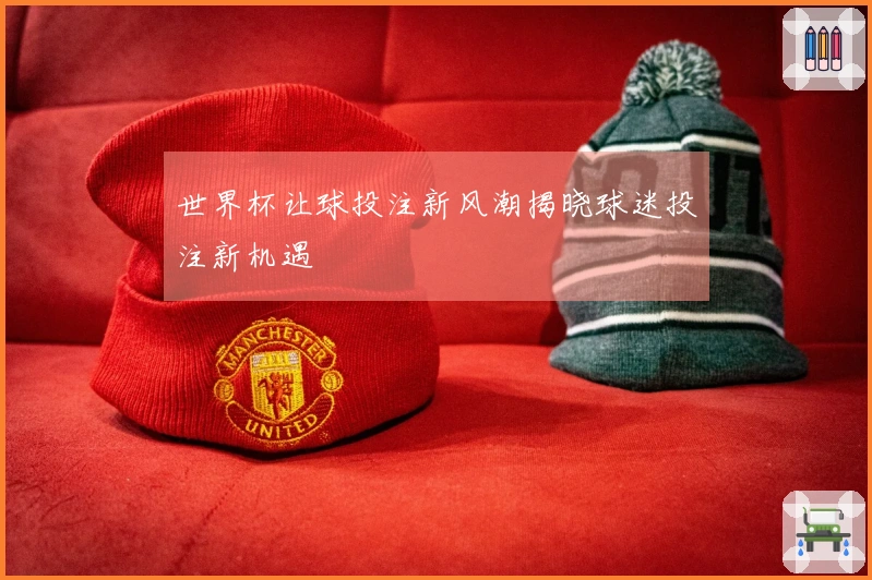 世界杯让球投注新风潮揭晓球迷投注新机遇