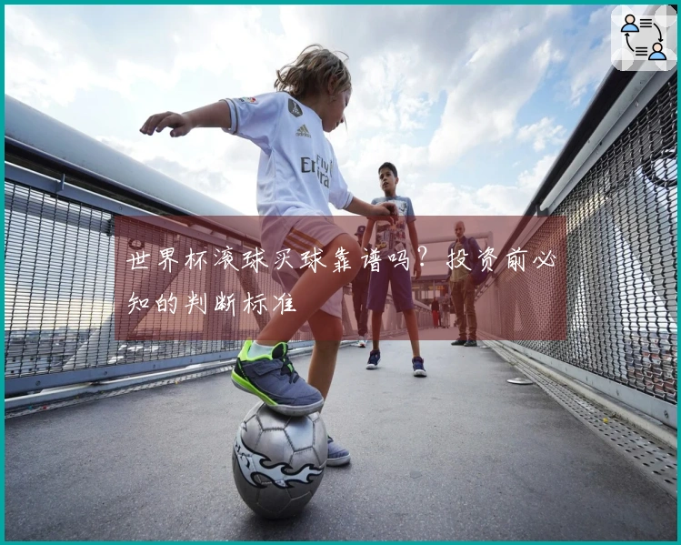 世界杯滚球买球靠谱吗？投资前必知的判断标准